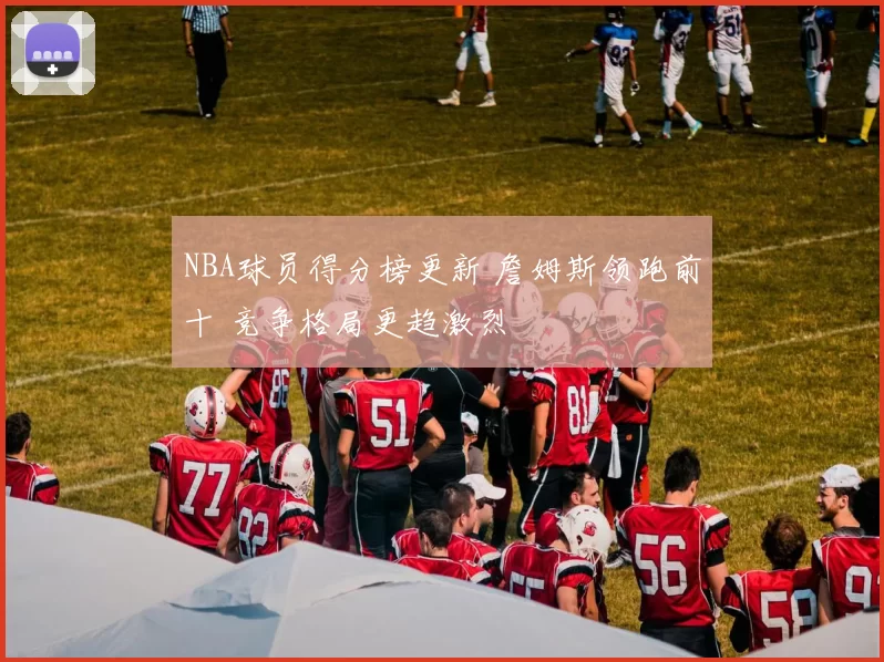 NBA球员得分榜更新 詹姆斯领跑前十 竞争格局更趋激烈