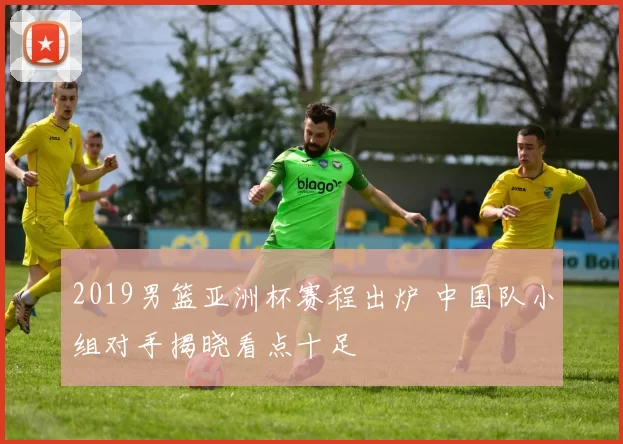 2019男篮亚洲杯赛程出炉 中国队小组对手揭晓看点十足