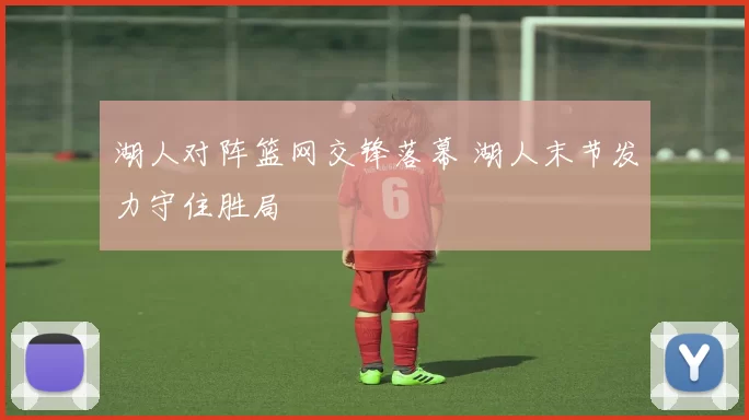 湖人对阵篮网交锋落幕 湖人末节发力守住胜局