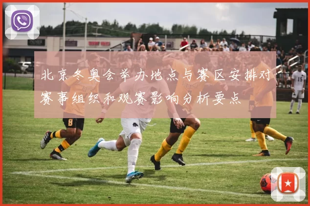 北京冬奥会举办地点与赛区安排对赛事组织和观赛影响分析要点