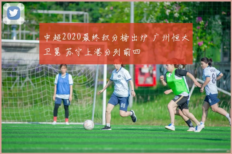 中超2020最终积分榜出炉 广州恒大卫冕 苏宁上港分列前四