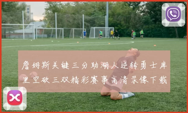 詹姆斯关键三分助湖人逆转勇士库里空砍三双精彩赛事高清录像下载