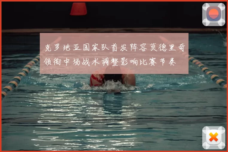 克罗地亚国家队首发阵容莫德里奇领衔中场战术调整影响比赛节奏