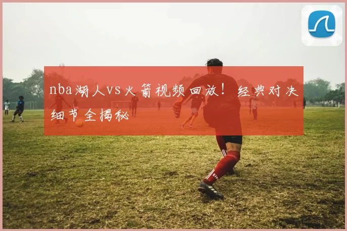 nba湖人vs火箭视频回放！经典对决细节全揭秘