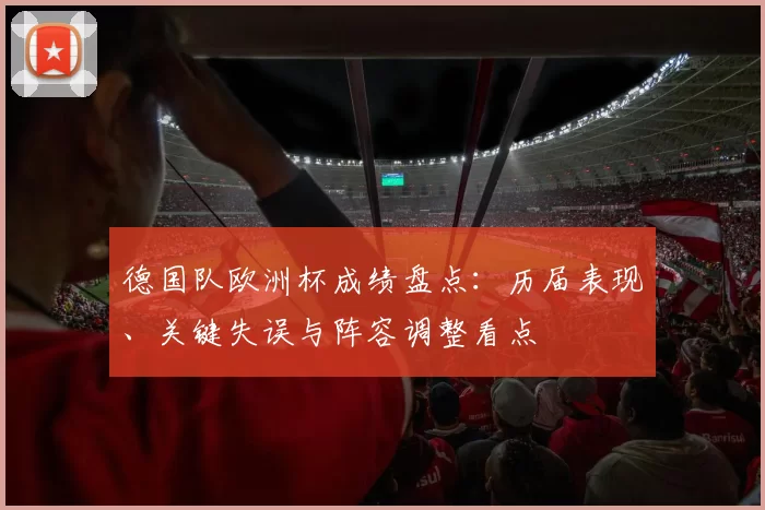 德国队欧洲杯成绩盘点:历届表现、关键失误与阵容调整看点