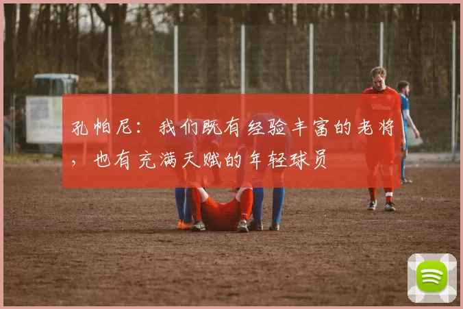 孔帕尼：我们既有经验丰富的老将，也有充满天赋的年轻球员