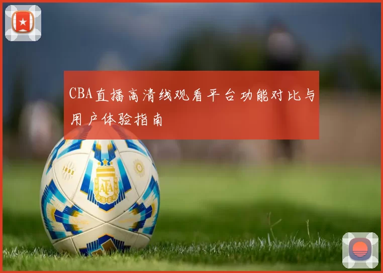 CBA直播高清线观看平台功能对比与用户体验指南