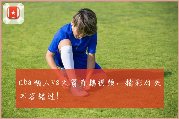 nba湖人vs火箭直播视频,精彩对决不容错过!