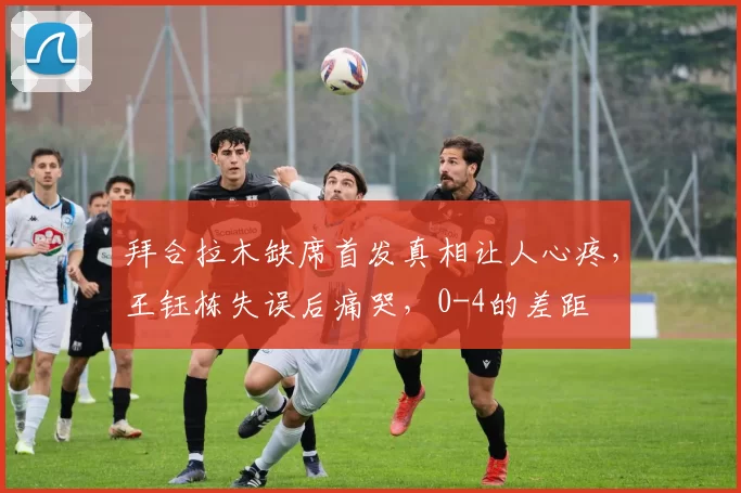 拜合拉木缺席首发真相让人心疼，王钰栋失误后痛哭，0-4的差距