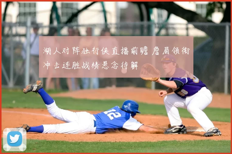 湖人对阵独行侠直播前瞻 詹眉领衔冲击连胜战绩悬念待解