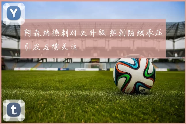 阿森纳热刺对决升级 热刺防线承压引发后续关注