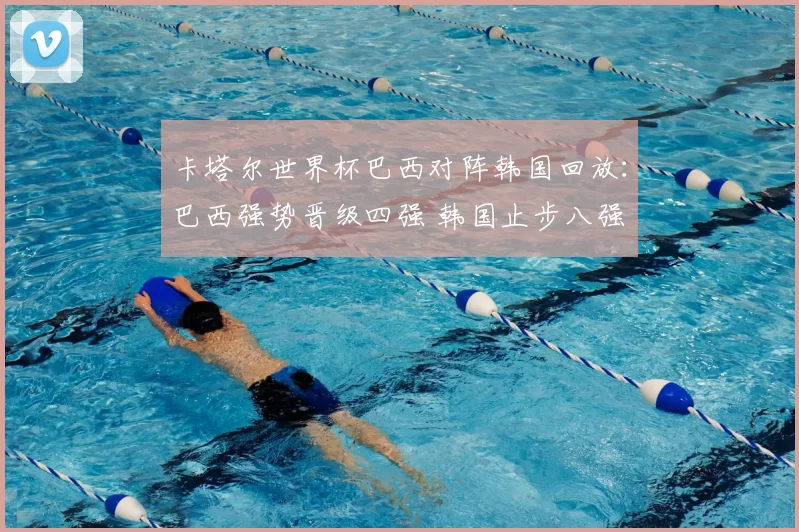 卡塔尔世界杯巴西对阵韩国回放:巴西强势晋级四强 韩国止步八强