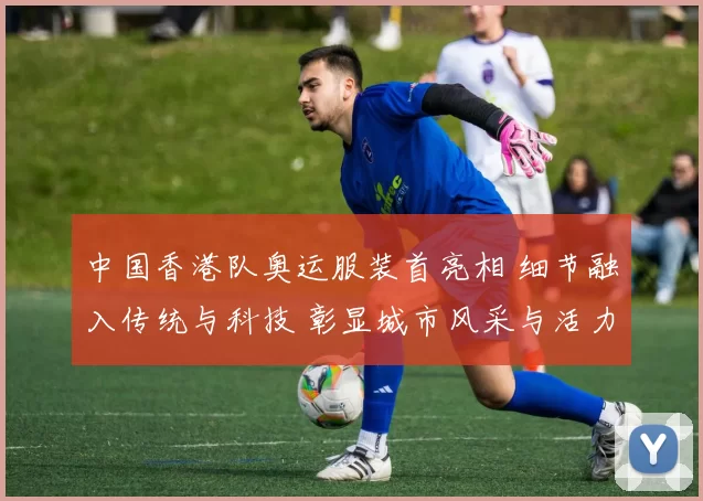 中国香港队奥运服装首亮相 细节融入传统与科技 彰显城市风采与活力