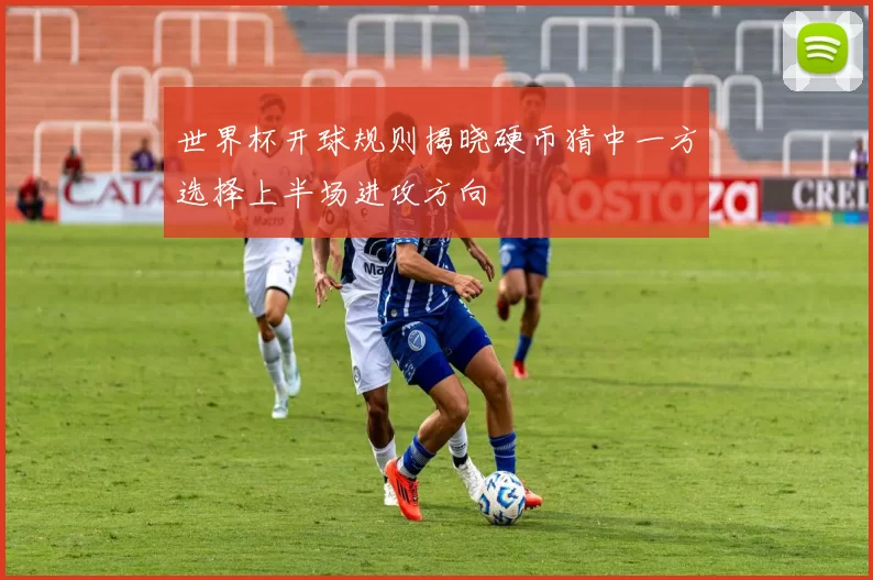 世界杯开球规则揭晓硬币猜中一方选择上半场进攻方向
