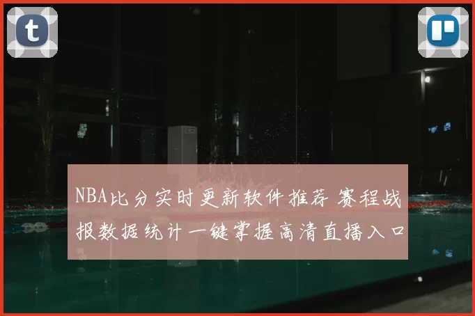 NBA比分实时更新软件推荐 赛程战报数据统计一键掌握高清直播入口