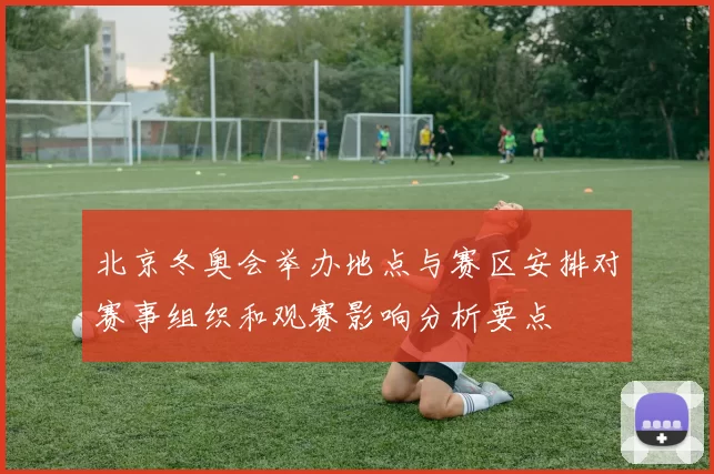 北京冬奥会举办地点与赛区安排对赛事组织和观赛影响分析要点