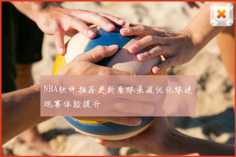 NBA软件推荐更新看球渠道优化球迷观赛体验提升