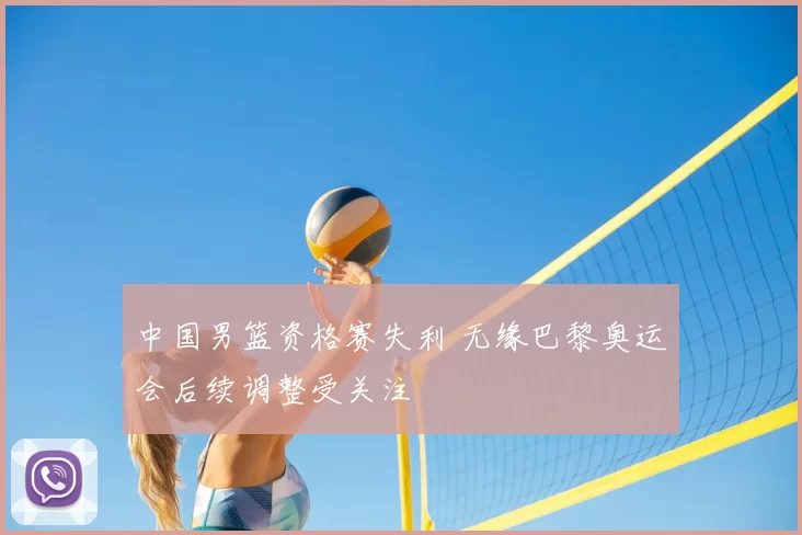 中国男篮资格赛失利 无缘巴黎奥运会后续调整受关注