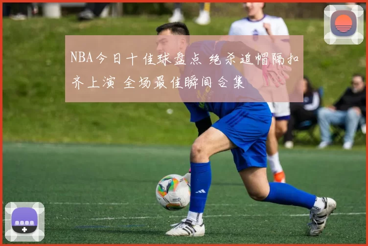 NBA今日十佳球盘点 绝杀追帽隔扣齐上演 全场最佳瞬间合集