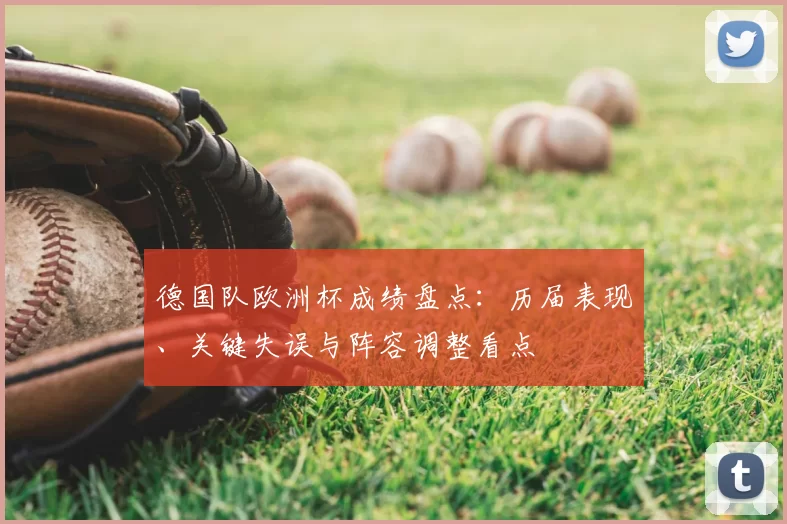 德国队欧洲杯成绩盘点:历届表现、关键失误与阵容调整看点