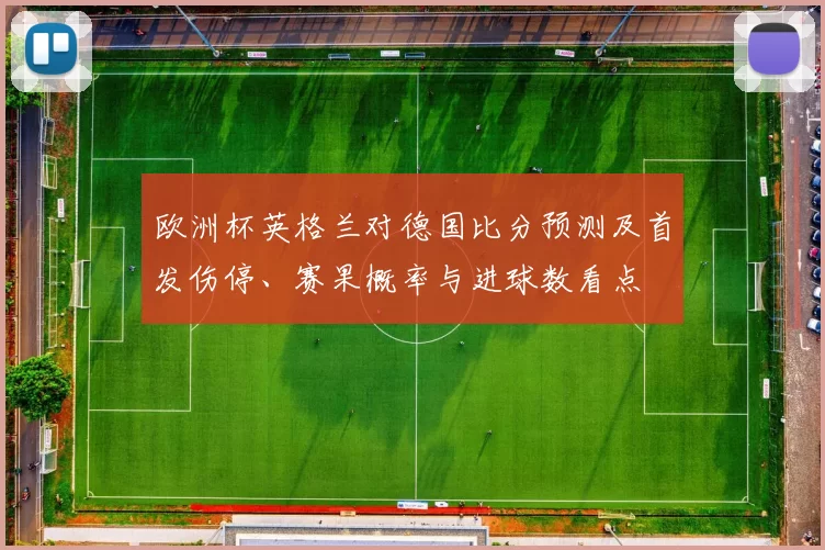 欧洲杯英格兰对德国比分预测及首发伤停、赛果概率与进球数看点