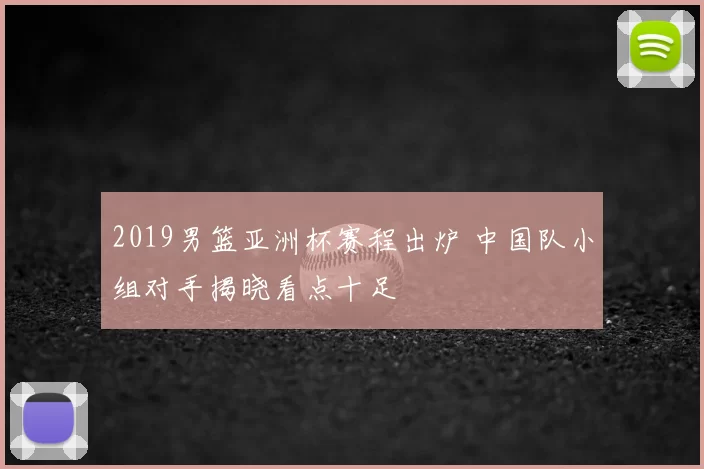 2019男篮亚洲杯赛程出炉 中国队小组对手揭晓看点十足