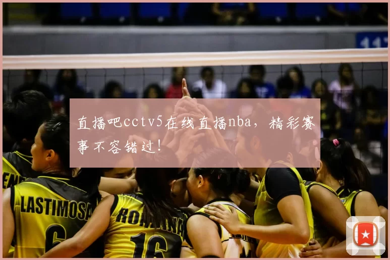 直播吧cctv5在线直播nba，精彩赛事不容错过！