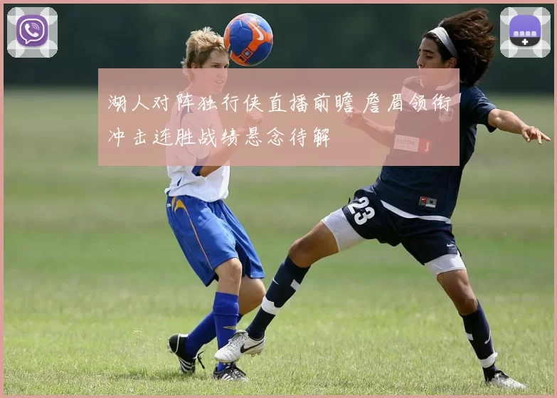 湖人对阵独行侠直播前瞻 詹眉领衔冲击连胜战绩悬念待解