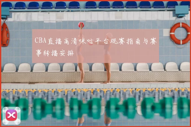 CBA直播高清咪咕平台观赛指南与赛事转播安排