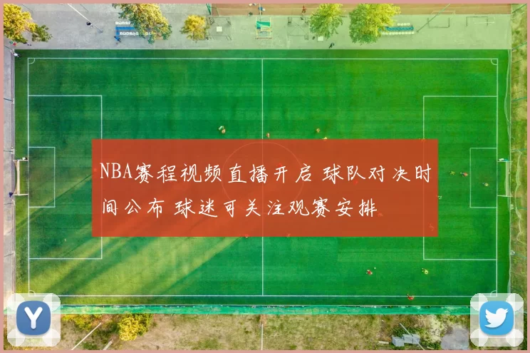 NBA赛程视频直播开启 球队对决时间公布 球迷可关注观赛安排