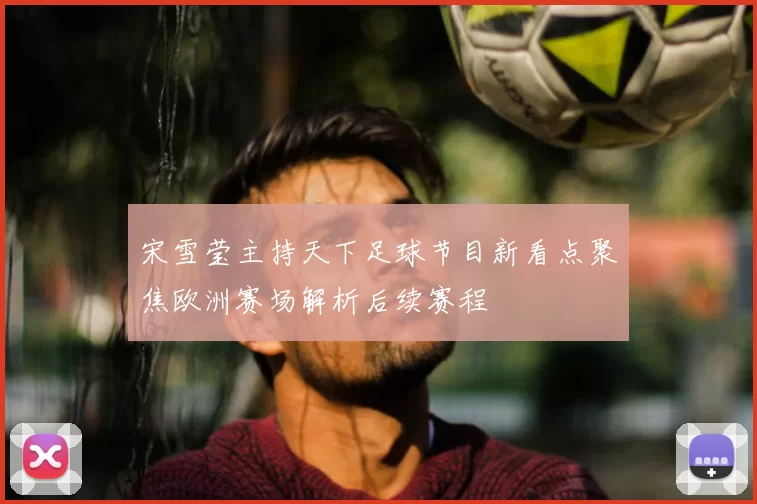 宋雪莹主持天下足球节目新看点聚焦欧洲赛场解析后续赛程