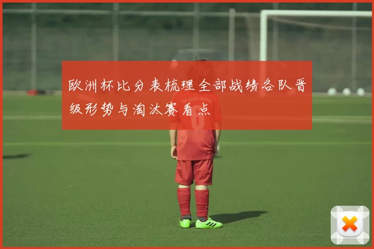 欧洲杯比分表梳理全部战绩各队晋级形势与淘汰赛看点