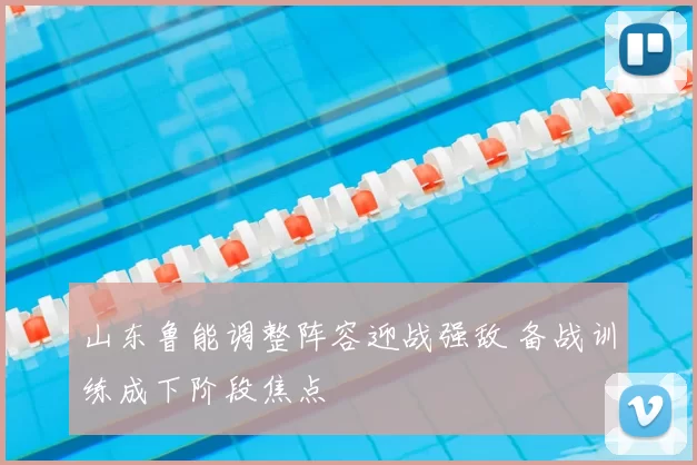 山东鲁能调整阵容迎战强敌 备战训练成下阶段焦点