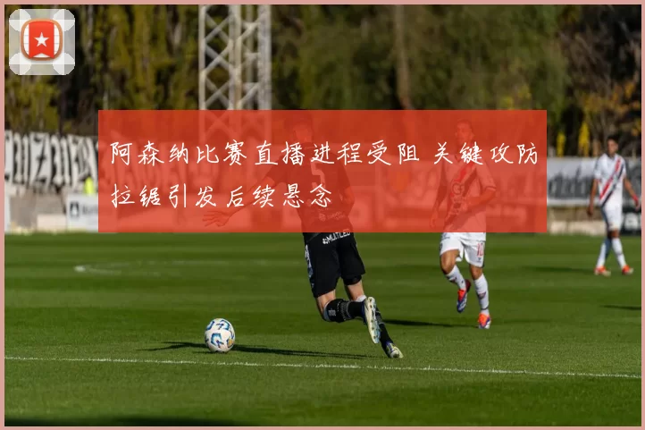 阿森纳比赛直播进程受阻 关键攻防拉锯引发后续悬念