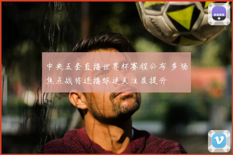 中央五套直播世界杯赛程公布 多场焦点战将连播球迷关注度提升