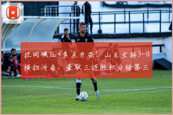 拦网碾压+多点开花!山东女排3-0横扫河南,豪取三连胜积分榜第三