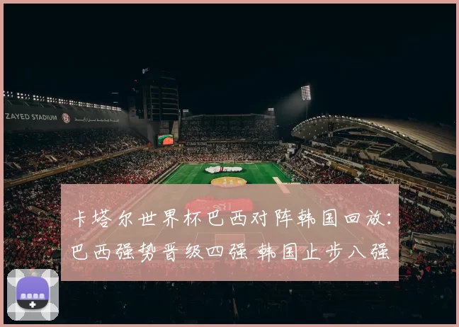 卡塔尔世界杯巴西对阵韩国回放：巴西强势晋级四强 韩国止步八强