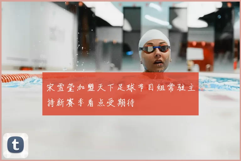宋雪莹加盟天下足球节目组常驻主持新赛季看点受期待