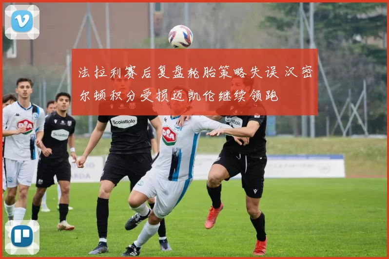 法拉利赛后复盘轮胎策略失误 汉密尔顿积分受损迈凯伦继续领跑