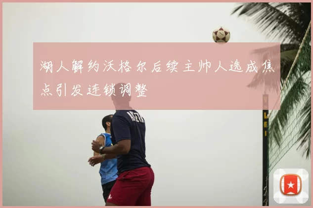 湖人解约沃格尔后续主帅人选成焦点引发连锁调整