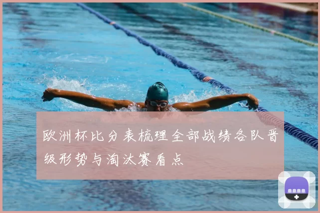 欧洲杯比分表梳理全部战绩各队晋级形势与淘汰赛看点