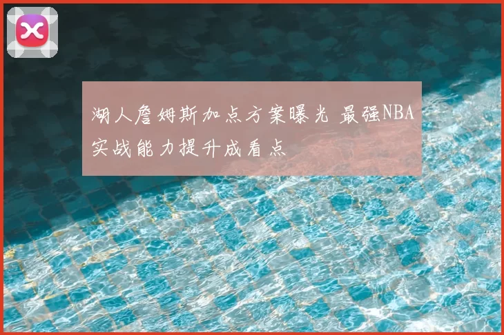 湖人詹姆斯加点方案曝光 最强NBA实战能力提升成看点