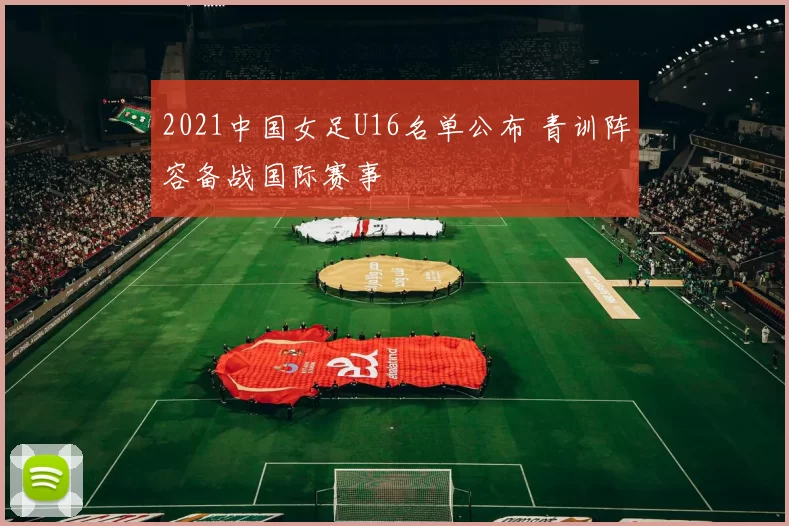 2021中国女足U16名单公布 青训阵容备战国际赛事