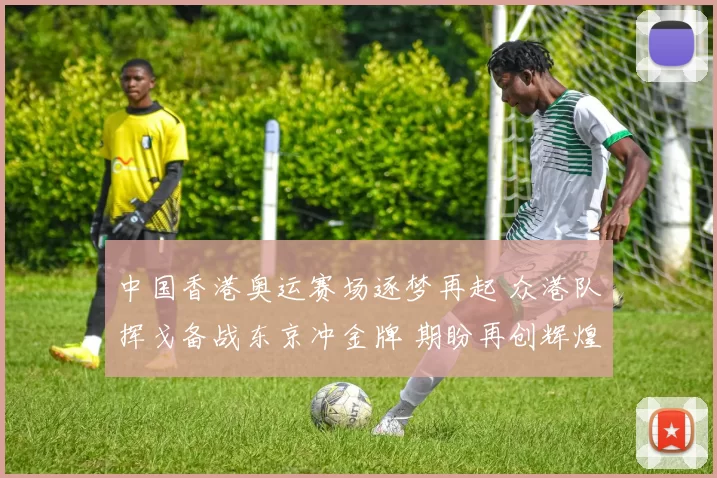 中国香港奥运赛场逐梦再起 众港队挥戈备战东京冲金牌 期盼再创辉煌