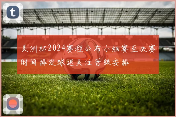 美洲杯2024赛程公布小组赛至决赛时间排定球迷关注晋级安排