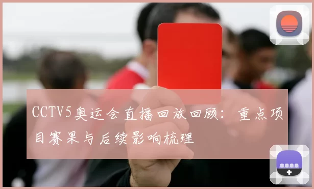 CCTV5奥运会直播回放回顾：重点项目赛果与后续影响梳理