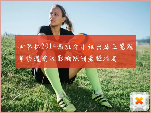 世界杯2014西班牙小组出局卫冕冠军惨遭淘汰影响欧洲豪强格局