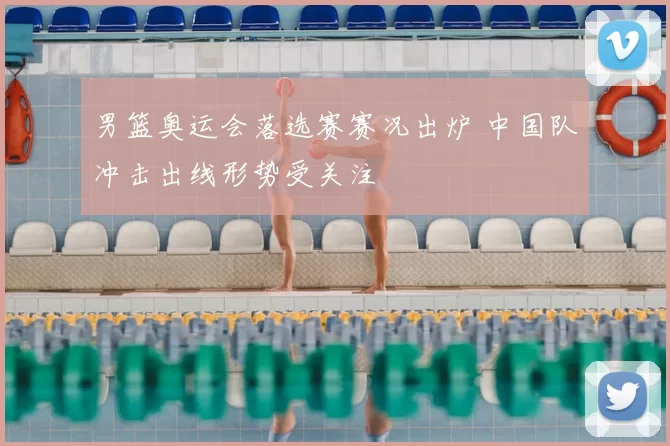 男篮奥运会落选赛赛况出炉 中国队冲击出线形势受关注