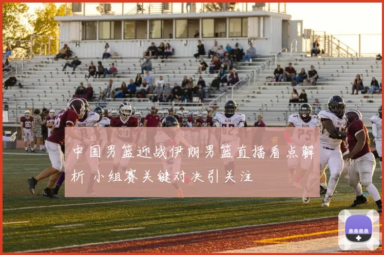 中国男篮迎战伊朗男篮直播看点解析 小组赛关键对决引关注