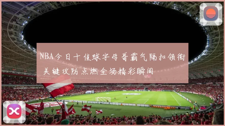 NBA今日十佳球字母哥霸气隔扣领衔 关键攻防点燃全场精彩瞬间